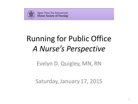 Running for Public Office A Nurse’s Perspective Evelyn D. Quigley, MN, RN Saturday, January 17, 2015 1.
