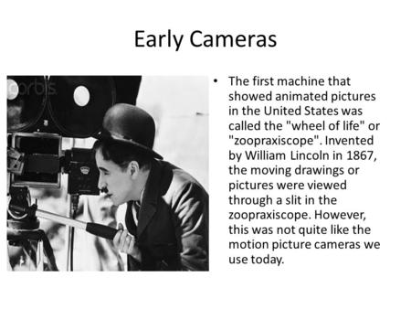Early Cameras The first machine that showed animated pictures in the United States was called the wheel of life or zoopraxiscope. Invented by William.