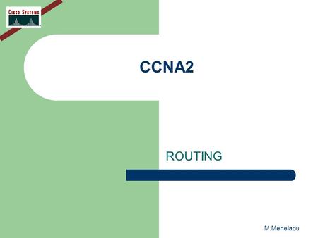 M.Menelaou CCNA2 ROUTING. M.Menelaou ROUTING Routing is the process that a router uses to forward packets toward the destination network. A router makes.