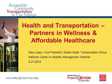 WWW.PROJECTACTION.ORG Health and Transportation – Partners in Wellness & Affordable Healthcare Mary Leary, Vice President, Easter Seals Transportation.