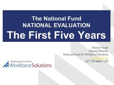 1 The National Fund NATIONAL EVALUATION The First Five Years Navjeet Singh Deputy Director National Fund for Workforce Solutions 617-728-4446.