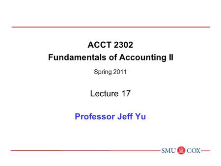 ACCT 2302 Fundamentals of Accounting II Spring 2011 Lecture 17 Professor Jeff Yu.
