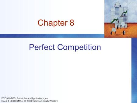 Chapter 8 Perfect Competition ECONOMICS: Principles and Applications, 4e HALL & LIEBERMAN, © 2008 Thomson South-Western.