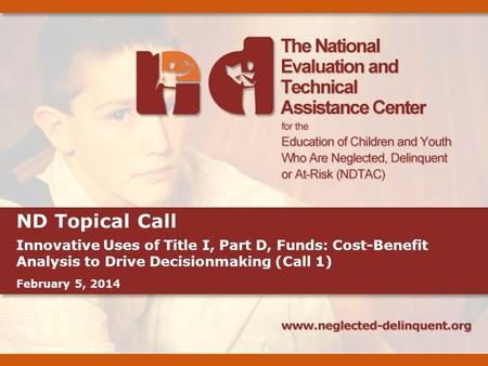 ND Topical Call Innovative Uses of Title I, Part D, Funds: Cost-Benefit Analysis to Drive Decisionmaking (Call 1) February 5, 2014.