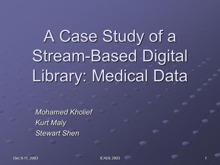Dec 9-11, 2003 ICADL 2003 1 A Case Study of a Stream-Based Digital Library: Medical Data Mohamed Kholief Kurt Maly Stewart Shen.