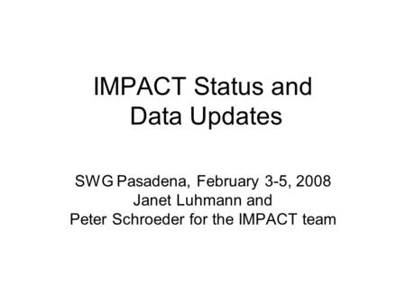 IMPACT Status and Data Updates SWG Pasadena, February 3-5, 2008 Janet Luhmann and Peter Schroeder for the IMPACT team.