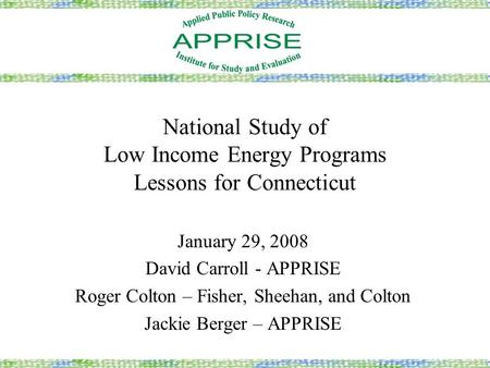 National Study of Low Income Energy Programs Lessons for Connecticut January 29, 2008 David Carroll - APPRISE Roger Colton – Fisher, Sheehan, and Colton.