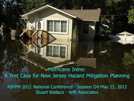Hurricane Irene: A Test Case for New Jersey Hazard Mitigation Planning ASFPM 2012 National Conference - Session D4 May 23, 2012 Stuart Wallace - Witt Associates.
