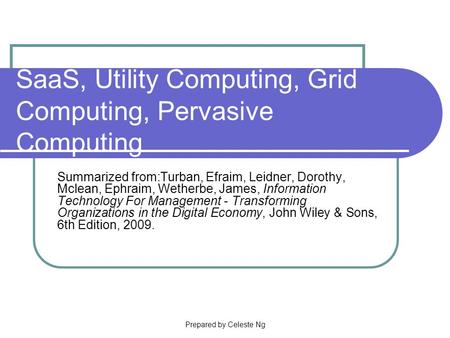 Prepared by Celeste Ng SaaS, Utility Computing, Grid Computing, Pervasive Computing Summarized from:Turban, Efraim, Leidner, Dorothy, Mclean, Ephraim,