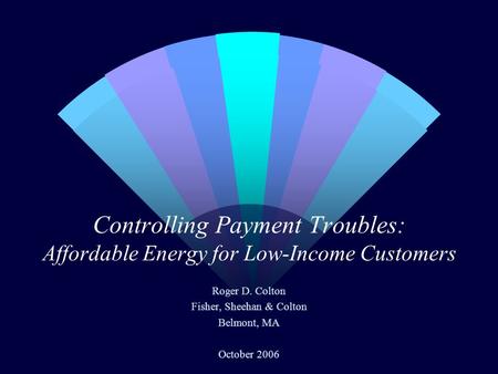 Controlling Payment Troubles: Affordable Energy for Low-Income Customers Roger D. Colton Fisher, Sheehan & Colton Belmont, MA October 2006.