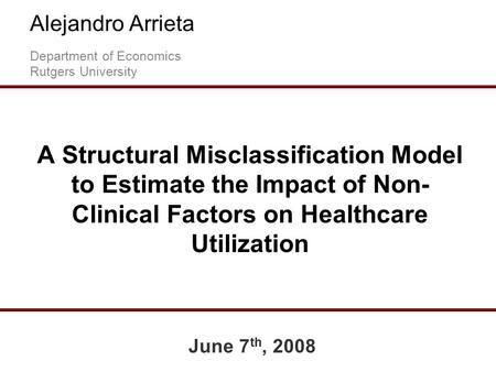 A Structural Misclassification Model to Estimate the Impact of Non- Clinical Factors on Healthcare Utilization Alejandro Arrieta Department of Economics.