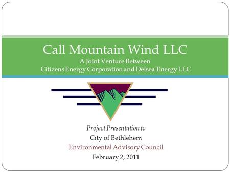 Project Presentation to City of Bethlehem Environmental Advisory Council February 2, 2011 Call Mountain Wind LLC A Joint Venture Between Citizens Energy.
