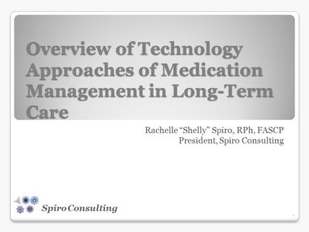 Spiro Consulting Overview of Technology Approaches of Medication Management in Long-Term Care Rachelle “Shelly” Spiro, RPh, FASCP President, Spiro Consulting.