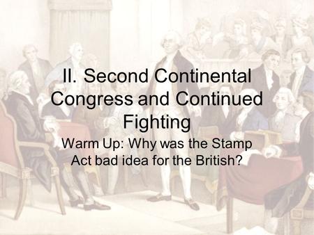 II. Second Continental Congress and Continued Fighting Warm Up: Why was the Stamp Act bad idea for the British?