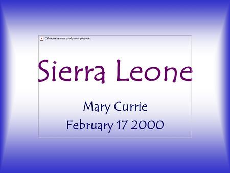 Sierra Leone Mary Currie February 17 2000. Basic History 1808-1961: Sierra Leone British colony 1991: civil war launched by Sankoh and RUF rebels -