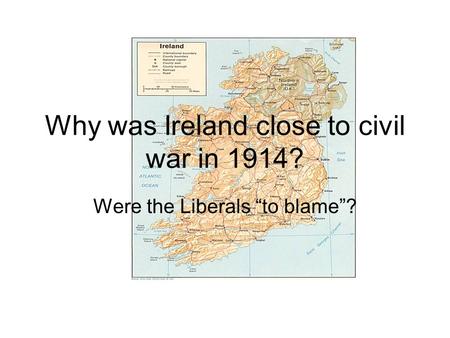 Why was Ireland close to civil war in 1914? Were the Liberals “to blame”?