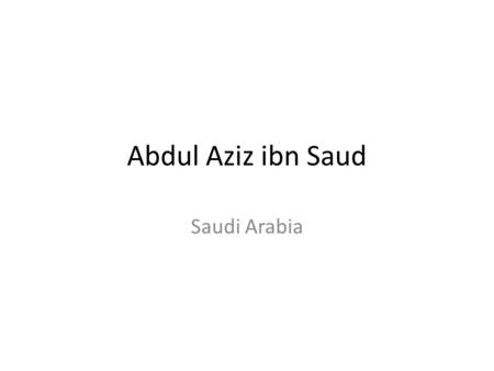 Abdul Aziz ibn Saud Saudi Arabia. Abdul Aziz ibn Saud 1876 (81?)-1953 Started conquest of Arabian peninsula in 1902 Proclaimed the Kingdom of Saudi Arabia.
