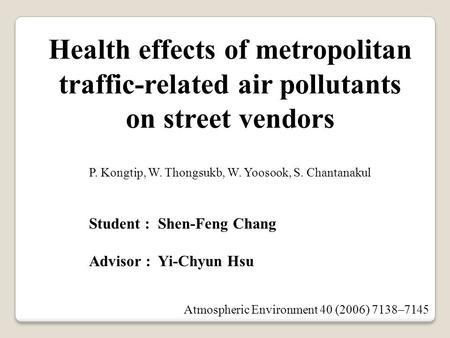 Student : Shen-Feng Chang Advisor : Yi-Chyun Hsu Health effects of metropolitan traffic-related air pollutants on street vendors P. Kongtip, W. Thongsukb,