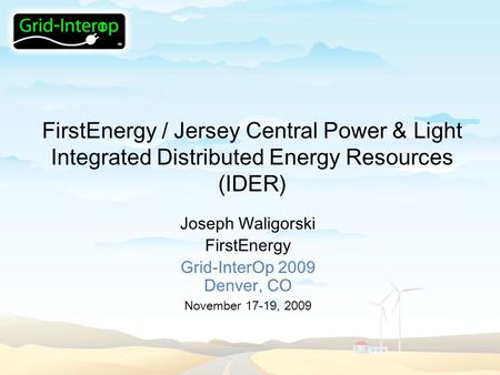 FirstEnergy / Jersey Central Power & Light Integrated Distributed Energy Resources (IDER) Joseph Waligorski FirstEnergy Grid-InterOp 2009 Denver, CO November.