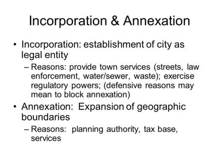 Incorporation & Annexation Incorporation: establishment of city as legal entity –Reasons: provide town services (streets, law enforcement, water/sewer,