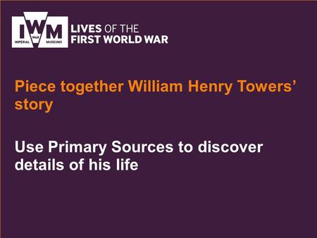 Use Primary Sources to discover details of his life Piece together William Henry Towers’ story.