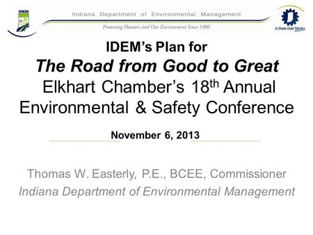 IDEM’s Plan for The Road from Good to Great Elkhart Chamber’s 18 th Annual Environmental & Safety Conference Thomas W. Easterly, P.E., BCEE, Commissioner.
