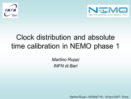Martino Ruppi – KM3NeT 16 – 18 April 2007 - Pylos Clock distribution and absolute time calibration in NEMO phase 1 Martino Ruppi INFN di Bari.