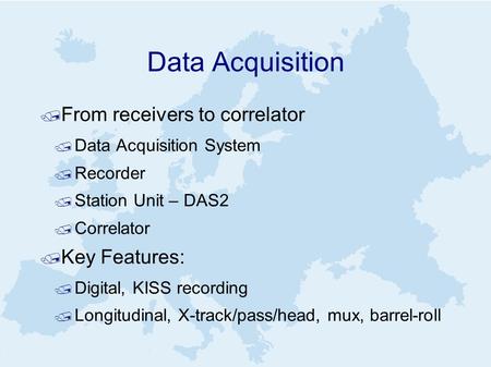 Data Acquisition  From receivers to correlator  Data Acquisition System  Recorder  Station Unit – DAS2  Correlator  Key Features:  Digital, KISS.