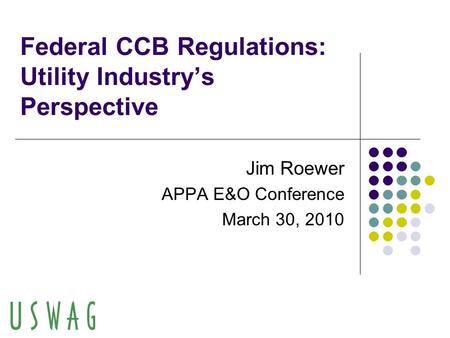 Federal CCB Regulations: Utility Industry’s Perspective Jim Roewer APPA E&O Conference March 30, 2010.