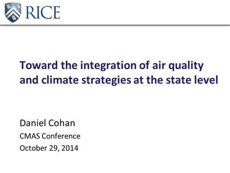 Toward the integration of air quality and climate strategies at the state level Daniel Cohan CMAS Conference October 29, 2014.