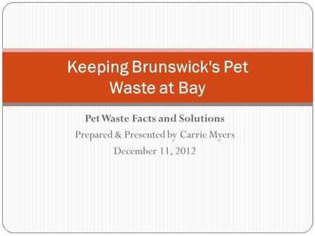 Pet Waste Facts and Solutions Prepared & Presented by Carrie Myers December 11, 2012 Keeping Brunswick's Pet Waste at Bay.