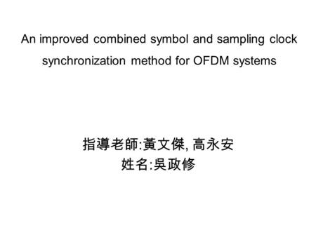 An improved combined symbol and sampling clock synchronization method for OFDM systems 指導老師 : 黃文傑, 高永安 姓名 : 吳政修.