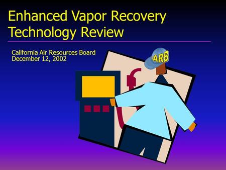 California Air Resources Board December 12, 2002 Enhanced Vapor Recovery Technology Review.