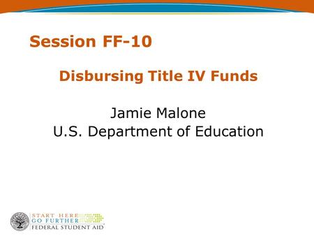 Session FF-10 Disbursing Title IV Funds Jamie Malone U.S. Department of Education.