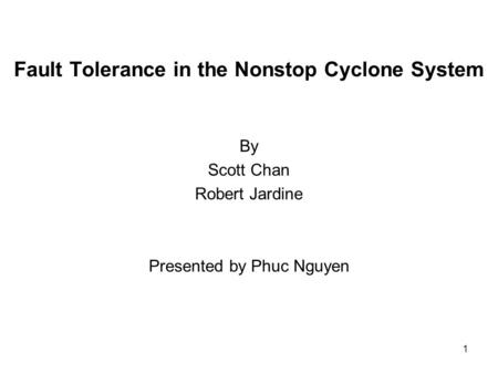 1 Fault Tolerance in the Nonstop Cyclone System By Scott Chan Robert Jardine Presented by Phuc Nguyen.