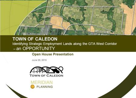 TOWN OF CALEDON Identifying Strategic Employment Lands along the GTA West Corridor – an OPPORTUNITY Open House Presentation June 29, 2015.