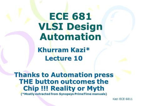 Kazi ECE 6811 ECE 681 VLSI Design Automation Khurram Kazi* Lecture 10 Thanks to Automation press THE button outcomes the Chip !!! Reality or Myth (*Mostly.