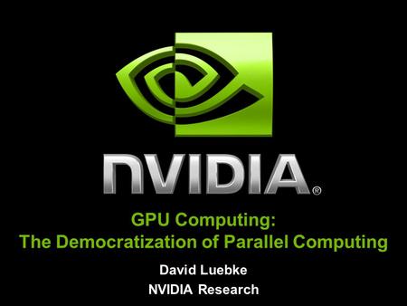 David Luebke NVIDIA Research GPU Computing: The Democratization of Parallel Computing.