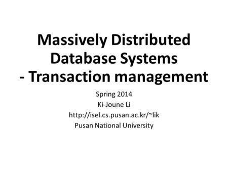 Massively Distributed Database Systems - Transaction management Spring 2014 Ki-Joune Li  Pusan National University.