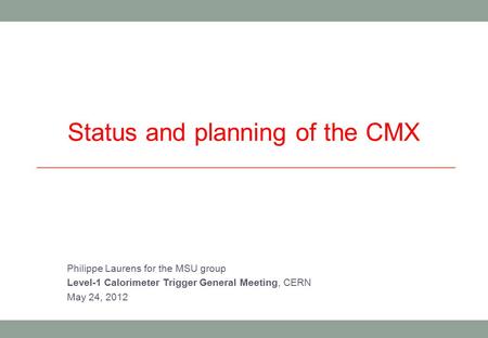 Status and planning of the CMX Philippe Laurens for the MSU group Level-1 Calorimeter Trigger General Meeting, CERN May 24, 2012.