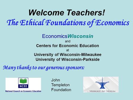 Welcome Teachers! The Ethical Foundations of Economics EconomicsWisconsin and Centers for Economic Education at University of Wisconsin-Milwaukee University.