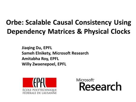 Orbe: Scalable Causal Consistency Using Dependency Matrices & Physical Clocks Jiaqing Du, EPFL Sameh Elnikety, Microsoft Research Amitabha Roy, EPFL Willy.