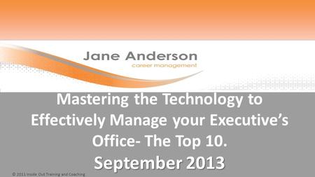 © 2011 Inside Out Training and Coaching September 2013 Mastering the Technology to Effectively Manage your Executive’s Office- The Top 10. September 2013.