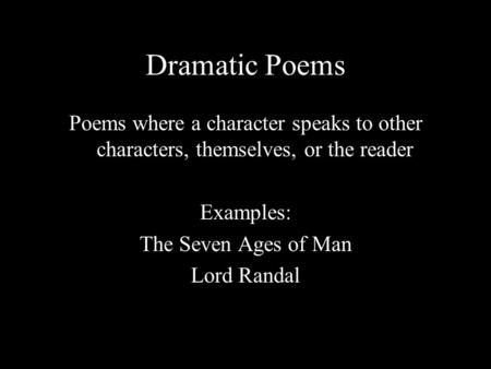 Dramatic Poems Poems where a character speaks to other characters, themselves, or the reader Examples: The Seven Ages of Man Lord Randal.