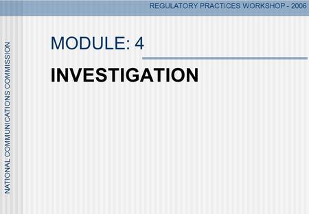 NATIONAL COMMUNICATIONS COMMISSION REGULATORY PRACTICES WORKSHOP - 2006 MODULE: 4 INVESTIGATION.