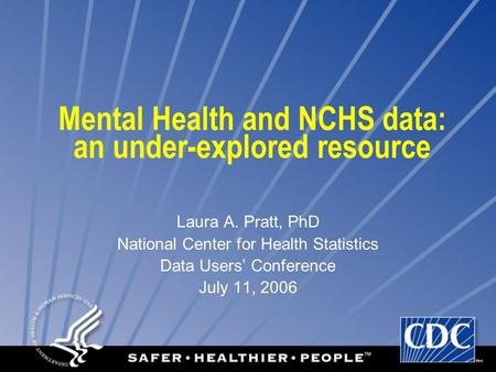 Mental Health and NCHS data: an under-explored resource Laura A. Pratt, PhD National Center for Health Statistics Data Users’ Conference July 11, 2006.