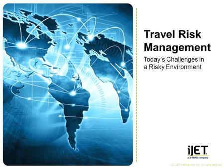 Travel Risk Management Today’s Challenges in a Risky Environment (C) iJET International, Inc. All rights reserved.
