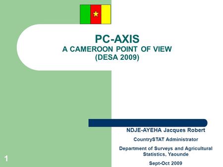 1 PC-AXIS A CAMEROON POINT OF VIEW (DESA 2009) NDJE-AYEHA Jacques Robert CountrySTAT Administrator Department of Surveys and Agricultural Statistics, Yaounde.