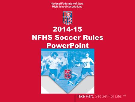 Take Part. Get Set For Life.™ National Federation of State High School Associations 2014-15 NFHS Soccer Rules PowerPoint.