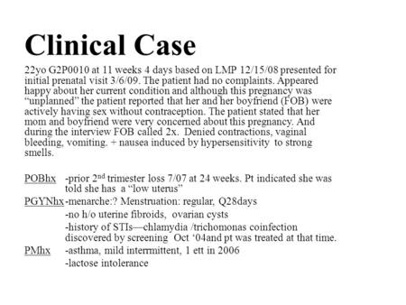 Clinical Case 22yo G2P0010 at 11 weeks 4 days based on LMP 12/15/08 presented for initial prenatal visit 3/6/09. The patient had no complaints. Appeared.